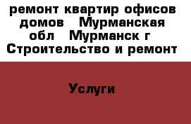 ремонт квартир офисов домов - Мурманская обл., Мурманск г. Строительство и ремонт » Услуги   . Мурманская обл.,Мурманск г.